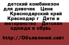 детский комбинезон для девочек › Цена ­ 1 000 - Краснодарский край, Краснодар г. Дети и материнство » Детская одежда и обувь   